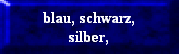 blau, schwarz,
silber,