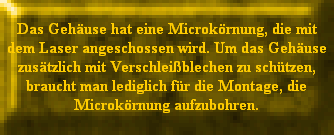 Das Gehuse hat eine Microkrnung, die mit
dem Laser angeschossen wird. Um das Gehuse
zustzlich mit Verschleiblechen zu schtzen,
braucht man lediglich fr die Montage, die
Microkrnung aufzubohren.