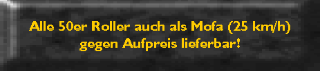 Alle 50er Roller auch als Mofa (25 km/h)
gegen Aufpreis lieferbar!